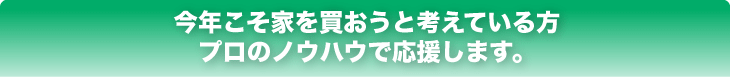 今年こそ家を買おうと考えている方、プロのノウハウで応援します。